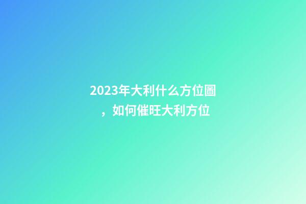 2023年大利什么方位圖，如何催旺大利方位